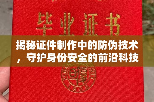 安福揭秘证件制作中的防伪技术，守护身份安全的前沿科技